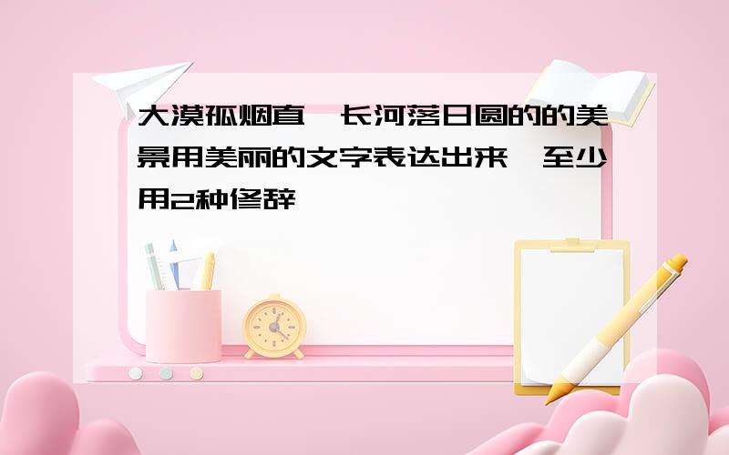 大漠孤烟直,长河落日圆的的美景用美丽的文字表达出来,至少用2种修辞