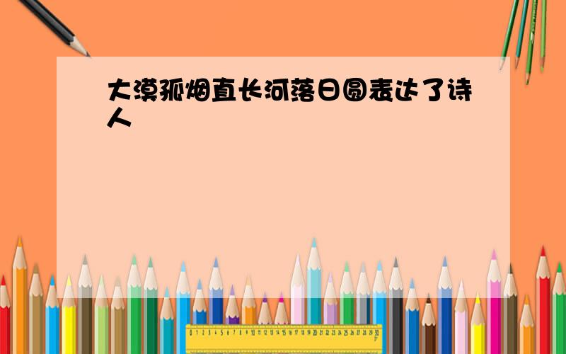 大漠孤烟直长河落日圆表达了诗人