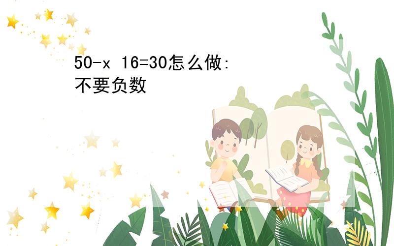 50-x 16=30怎么做:不要负数