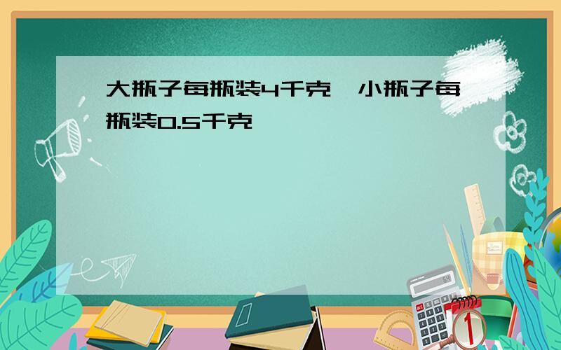 大瓶子每瓶装4千克,小瓶子每瓶装0.5千克