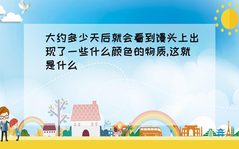 大约多少天后就会看到馒头上出现了一些什么颜色的物质,这就是什么