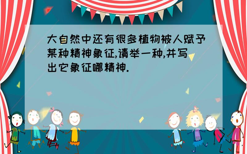 大自然中还有很多植物被人赋予某种精神象征,请举一种,并写出它象征哪精神.