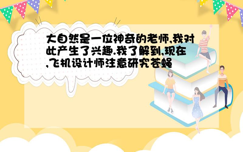 大自然是一位神奇的老师,我对此产生了兴趣.我了解到,现在,飞机设计师注意研究苍蝇