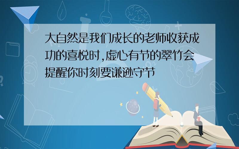 大自然是我们成长的老师收获成功的喜悦时,虚心有节的翠竹会提醒你时刻要谦逊守节