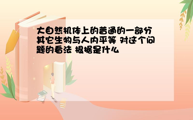 大自然机体上的普通的一部分 其它生物与人内平等 对这个问题的看法 根据是什么