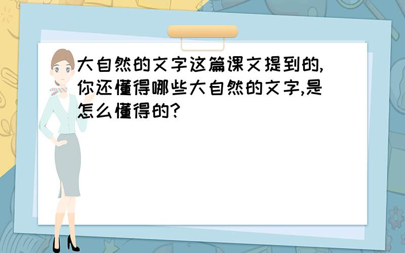 大自然的文字这篇课文提到的,你还懂得哪些大自然的文字,是怎么懂得的?