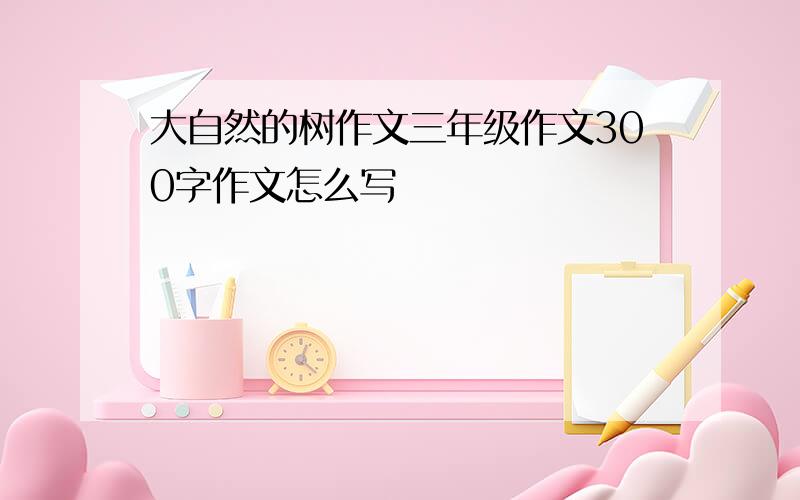 大自然的树作文三年级作文300字作文怎么写