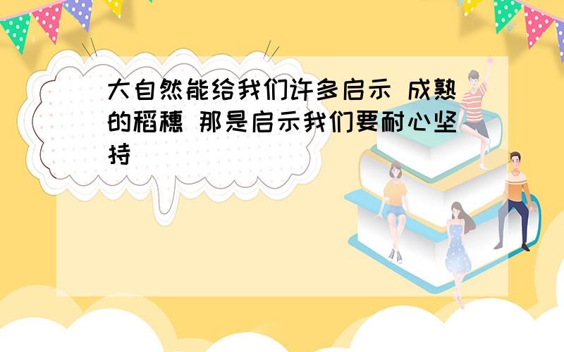 大自然能给我们许多启示 成熟的稻穗 那是启示我们要耐心坚持