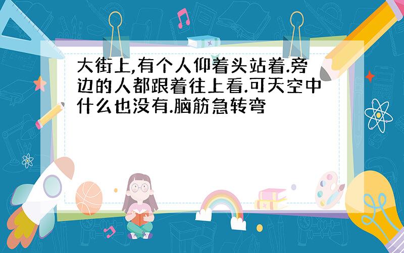 大街上,有个人仰着头站着.旁边的人都跟着往上看.可天空中什么也没有.脑筋急转弯