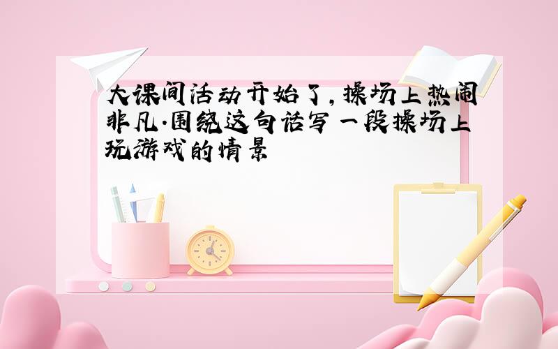 大课间活动开始了,操场上热闹非凡.围绕这句话写一段操场上玩游戏的情景