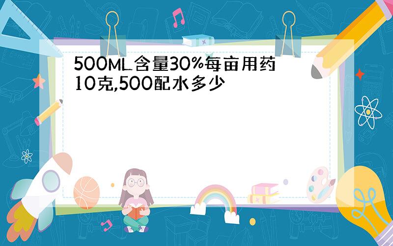 500ML含量30%每亩用药10克,500配水多少