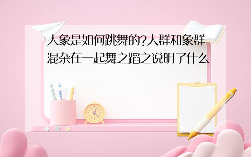 大象是如何跳舞的?人群和象群混杂在一起舞之蹈之说明了什么