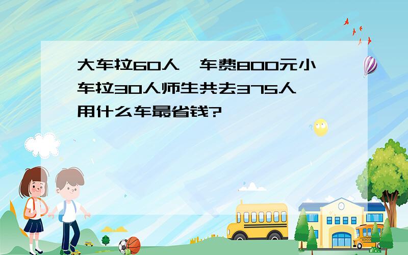 大车拉60人,车费800元小车拉30人师生共去375人,用什么车最省钱?