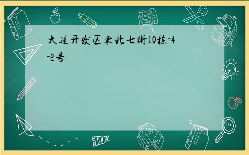 大连开发区东北七街10栋-4-2号