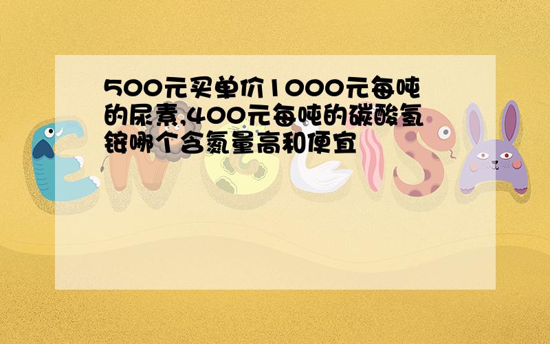 500元买单价1000元每吨的尿素,400元每吨的碳酸氢铵哪个含氮量高和便宜