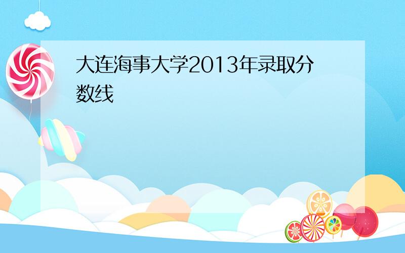 大连海事大学2013年录取分数线