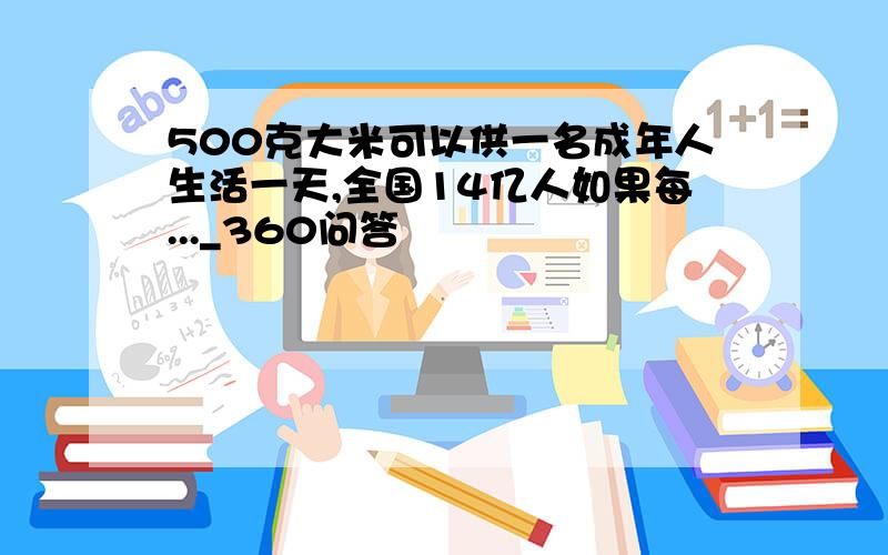 500克大米可以供一名成年人生活一天,全国14亿人如果每..._360问答