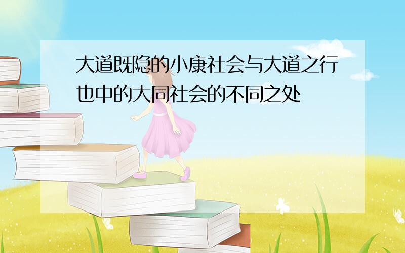 大道既隐的小康社会与大道之行也中的大同社会的不同之处