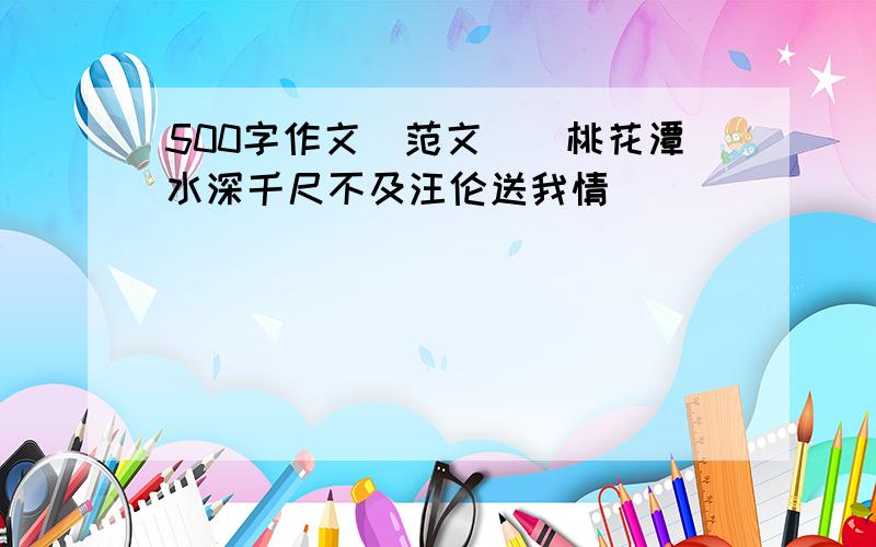 500字作文(范文)(桃花潭水深千尺不及汪伦送我情