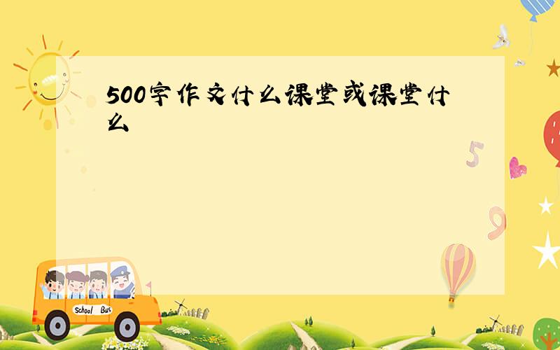 500字作文什么课堂或课堂什么