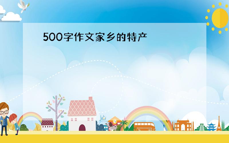 500字作文家乡的特产