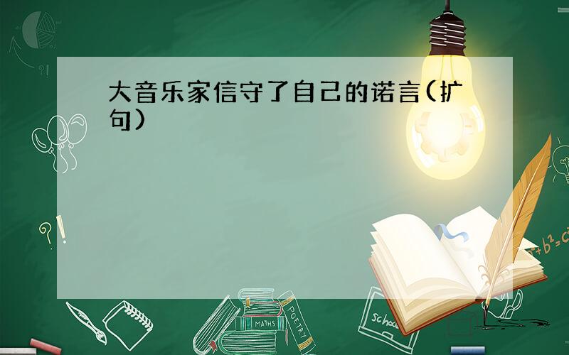 大音乐家信守了自己的诺言(扩句)