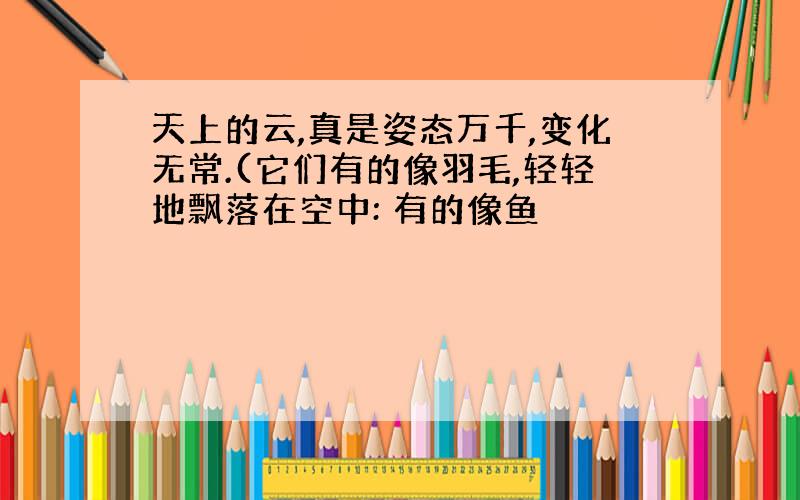 天上的云,真是姿态万千,变化无常.(它们有的像羽毛,轻轻地飘落在空中: 有的像鱼