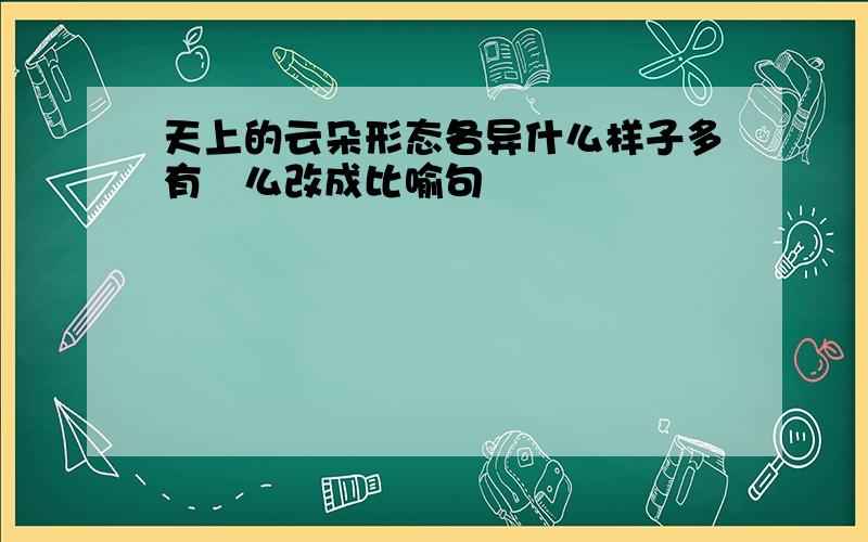 天上的云朵形态各异什么样子多有㤰么改成比喻句