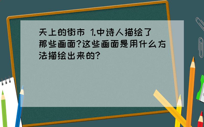 天上的街市 1.中诗人描绘了那些画面?这些画面是用什么方法描绘出来的?