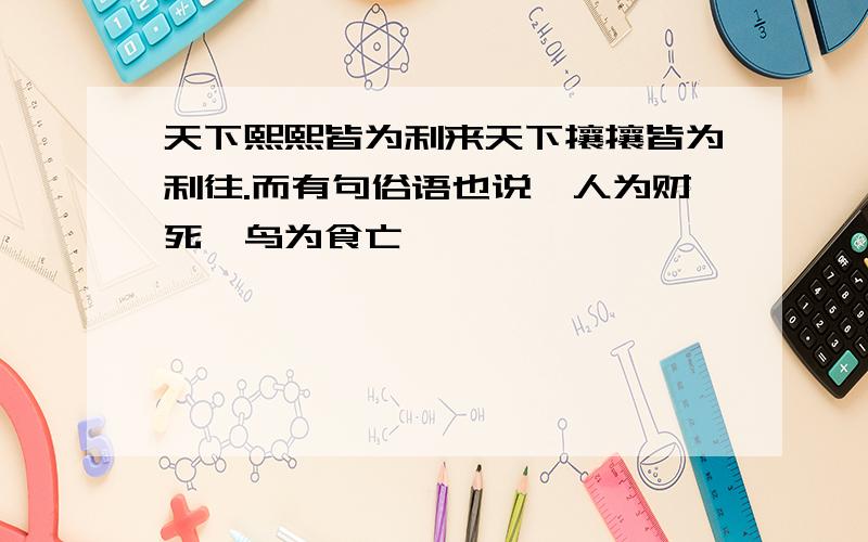 天下熙熙皆为利来天下攘攘皆为利往.而有句俗语也说,人为财死,鸟为食亡