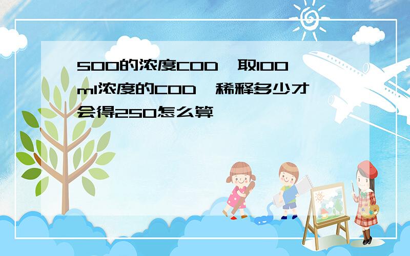 500的浓度COD,取100ml浓度的COD,稀释多少才会得250怎么算