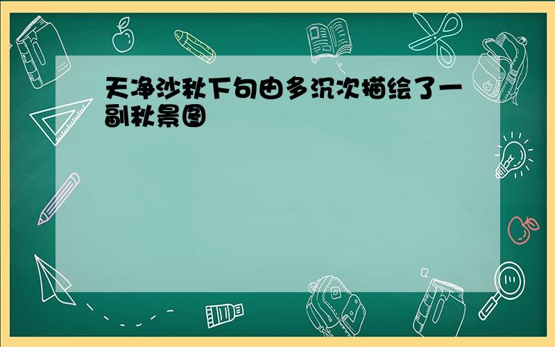 天净沙秋下句由多沉次描绘了一副秋景图