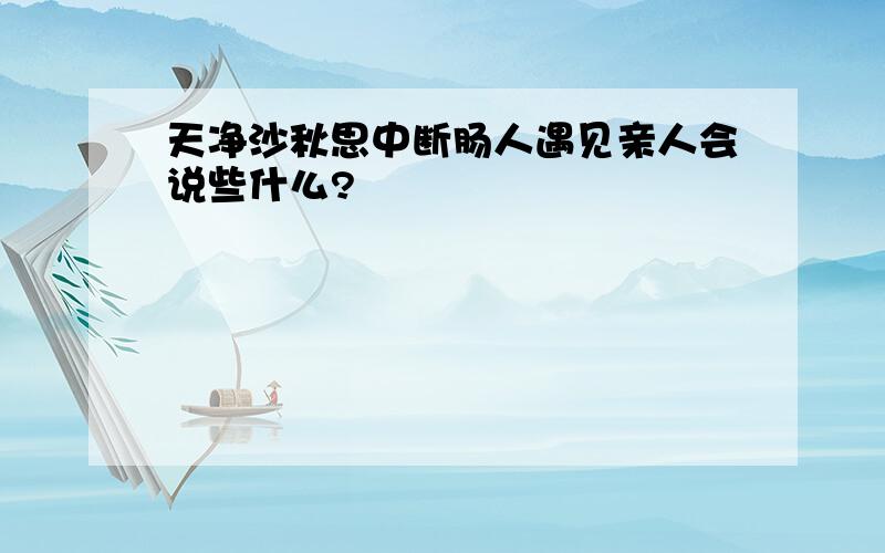 天净沙秋思中断肠人遇见亲人会说些什么?