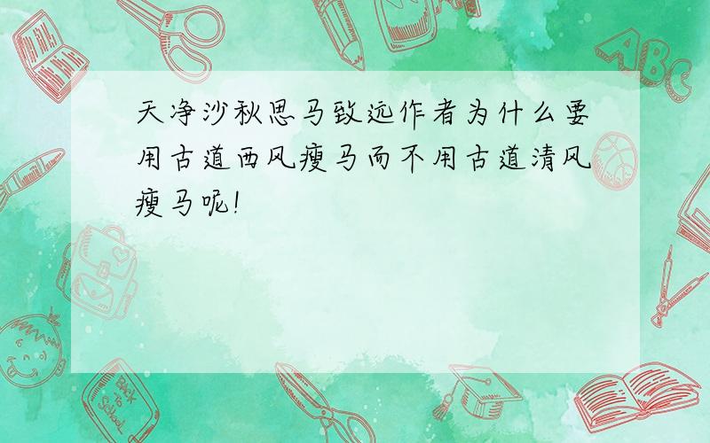 天净沙秋思马致远作者为什么要用古道西风瘦马而不用古道清风瘦马呢!