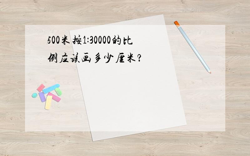 500米按1:30000的比例应该画多少厘米?