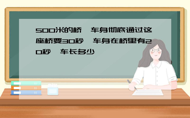 500米的桥,车身彻底通过这座桥要30秒,车身在桥里有20秒,车长多少