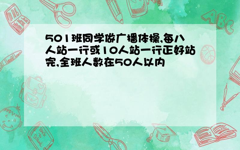 501班同学做广播体操,每八人站一行或10人站一行正好站完,全班人数在50人以内