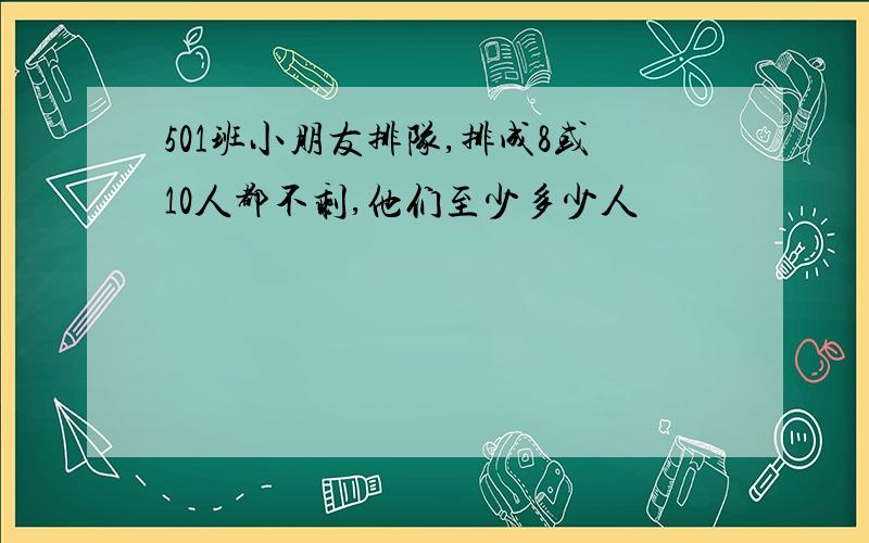 501班小朋友排队,排成8或10人都不剩,他们至少多少人