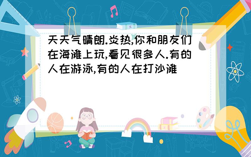 天天气晴朗.炎热,你和朋友们在海滩上玩,看见很多人.有的人在游泳,有的人在打沙滩