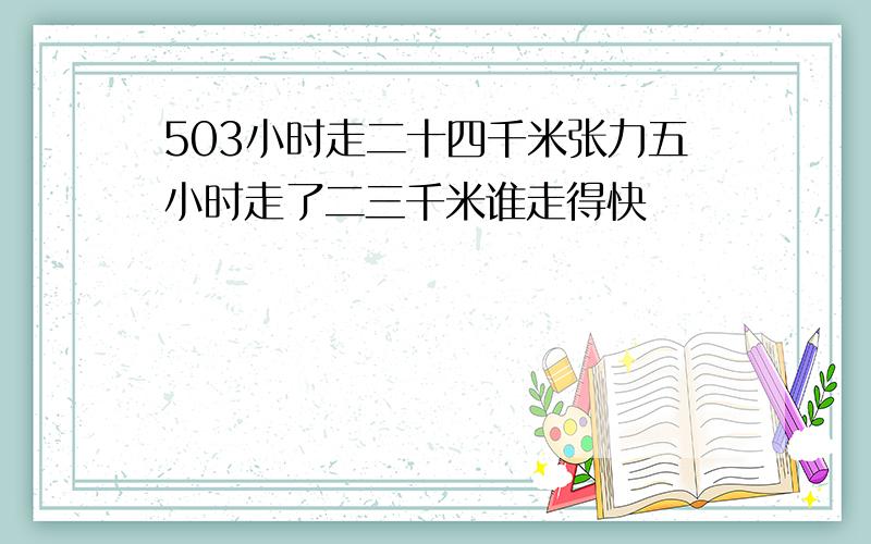 503小时走二十四千米张力五小时走了二三千米谁走得快