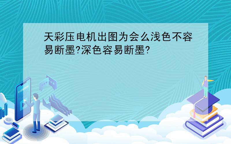 天彩压电机出图为会么浅色不容易断墨?深色容易断墨?