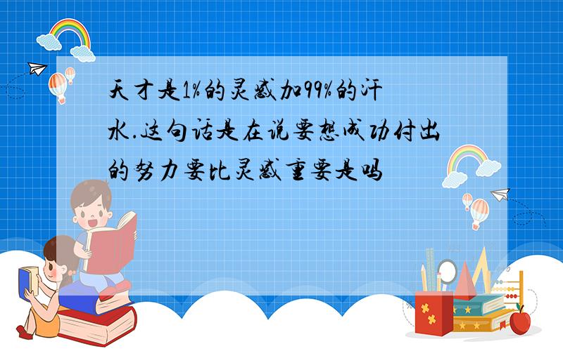 天才是1%的灵感加99%的汗水．这句话是在说要想成功付出的努力要比灵感重要是吗