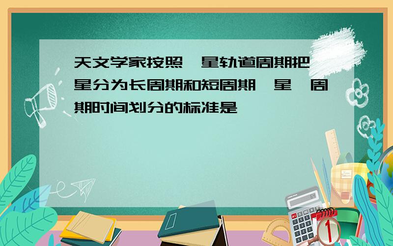 天文学家按照彗星轨道周期把彗星分为长周期和短周期彗星,周期时间划分的标准是