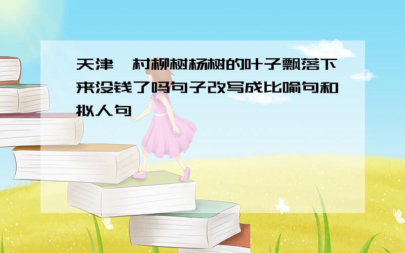 天津一村柳树杨树的叶子飘落下来没钱了吗句子改写成比喻句和拟人句