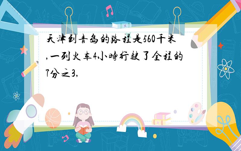 天津到青岛的路程是560千米,一列火车4小时行驶了全程的7分之3,