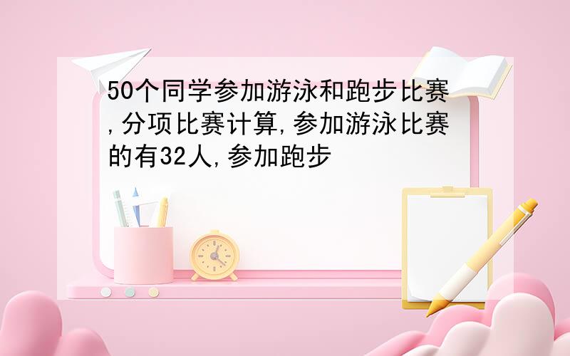 50个同学参加游泳和跑步比赛,分项比赛计算,参加游泳比赛的有32人,参加跑步