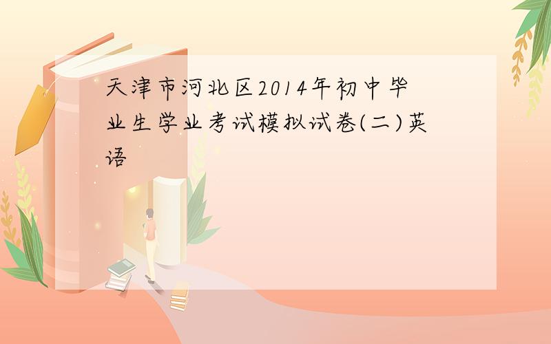 天津市河北区2014年初中毕业生学业考试模拟试卷(二)英语