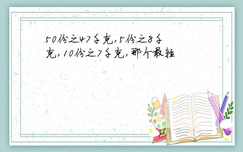 50份之47千克,5份之8千克,10份之7千克,那个最轻