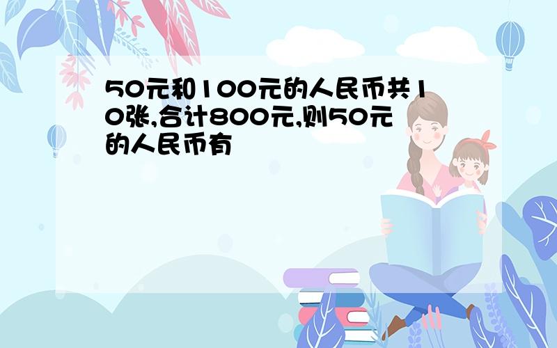 50元和100元的人民币共10张,合计800元,则50元的人民币有