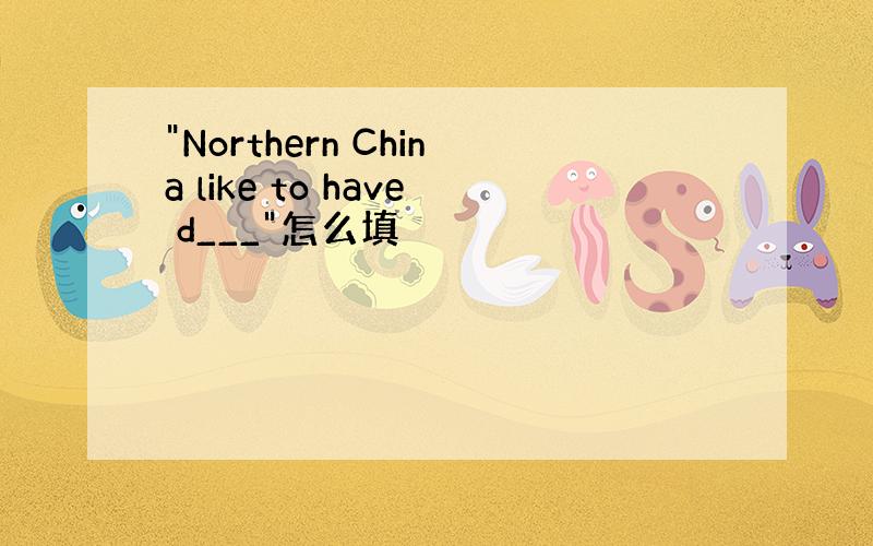 "Northern China like to have d___"怎么填